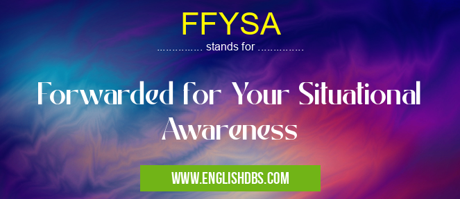 FFYSA means Forwarded for Your Situational Awareness FFYSA