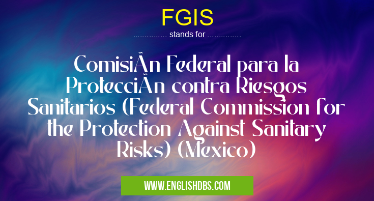 FGIS means Comisión Federal para la Protección contra Riesgos Sanitarios (Federal Commission for the Protection Against Sanitary Risks) (Mexico) FGIS