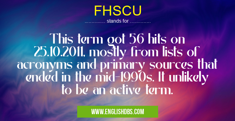FHSCU means This term got 56 hits on 25.10.2011, mostly from lists of acronyms and primary sources that ended in the mid-1990s. It unlikely to be an active term. FHSCU