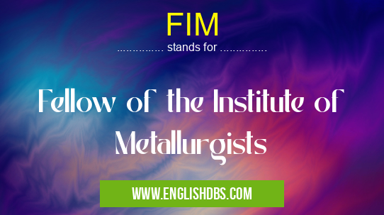 FIM means Fellow of the Institute of Metallurgists FIM