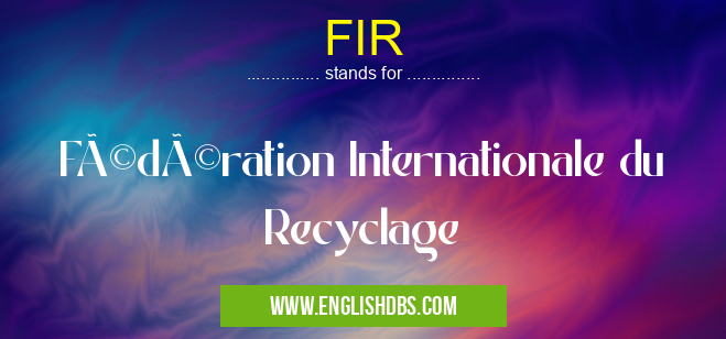 FIR means Fédération Internationale du Recyclage FIR