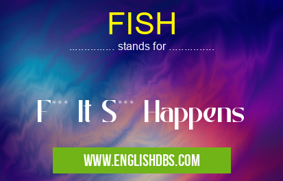 FISH means F*** It S*** Happens FISH