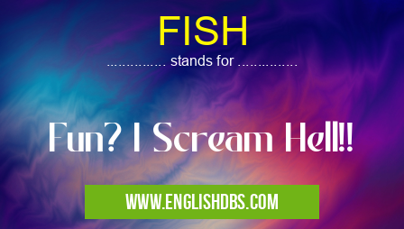 FISH means Fun? I Scream Hell!! FISH