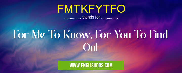 FMTKFYTFO means For Me To Know, For You To Find Out FMTKFYTFO