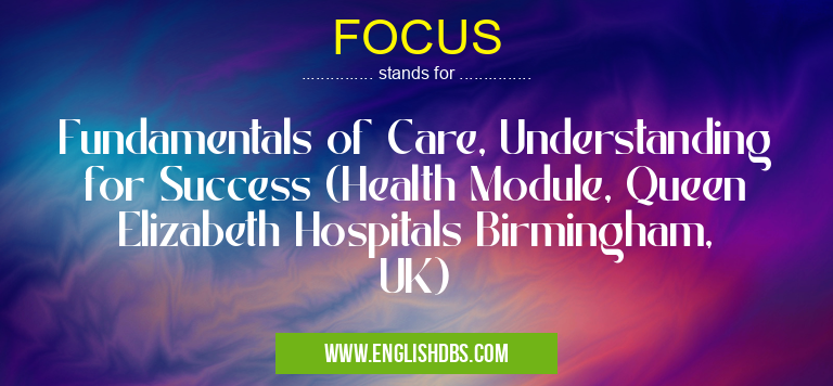 FOCUS means Fundamentals of Care, Understanding for Success (Health Module, Queen Elizabeth Hospitals Birmingham, UK) FOCUS