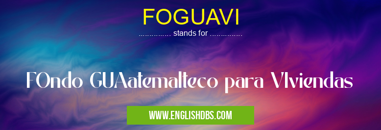FOGUAVI means FOndo GUAatemalteco para VIviendas FOGUAVI