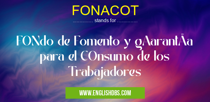 FONACOT means FONdo de Fomento y gAarantÃa para el COnsumo de los Trabajadores FONACOT