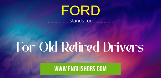 FORD means For Old Retired Drivers FORD