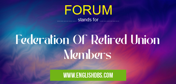 FORUM means Federation Of Retired Union Members FORUM