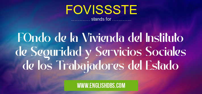 FOVISSSTE means FOndo de la Vivienda del Instituto de Seguridad y Servicios Sociales de los Trabajadores del Estado FOVISSSTE