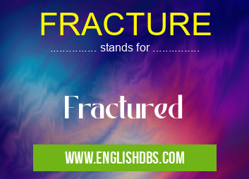 FRACTURE means Fractured FRACTURE