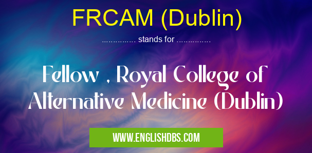 FRCAM (Dublin) means Fellow , Royal College of Alternative Medicine (Dublin) FRCAM (Dublin)