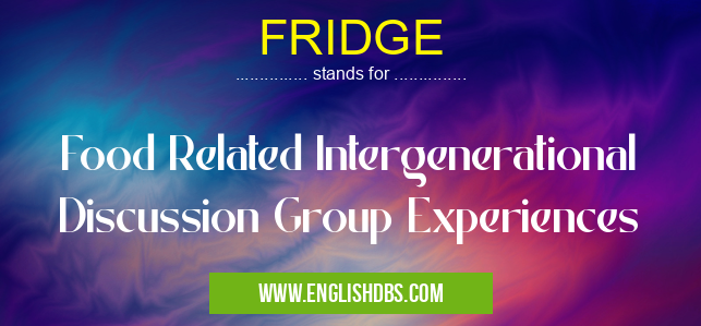 FRIDGE means Food Related Intergenerational Discussion Group Experiences FRIDGE