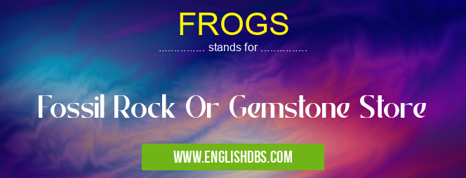 FROGS means Fossil Rock Or Gemstone Store FROGS