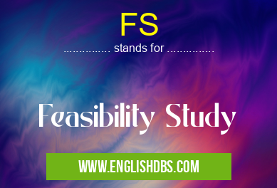 FS means Feasibility Study FS