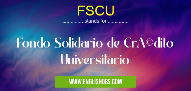 FSCU means Fondo Solidario de Crédito Universitario FSCU