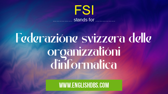 FSI means Federazióne svizzera delle organizzatióni d'informatica FSI
