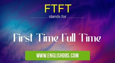 FTFT means First Time Full Time FTFT