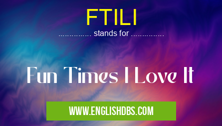 FTILI means Fun Times I Love It FTILI
