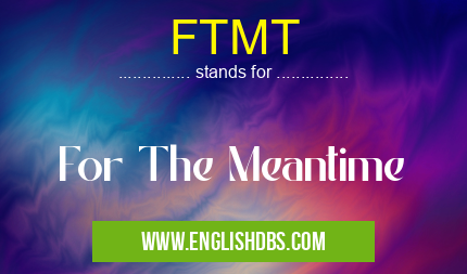 FTMT means For The Meantime FTMT