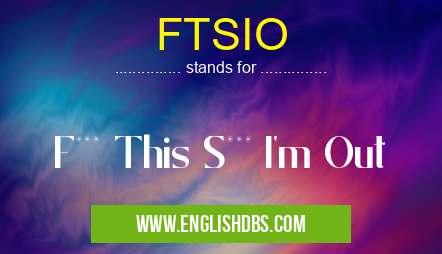 FTSIO means F*** This S*** I'm Out FTSIO