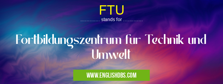 FTU means Fortbildungszentrum fur Technik und Umwelt FTU