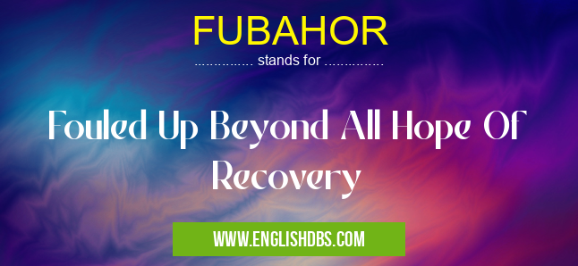 FUBAHOR means Fouled Up Beyond All Hope Of Recovery FUBAHOR