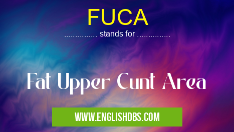 FUCA means Fat Upper Cunt Area FUCA