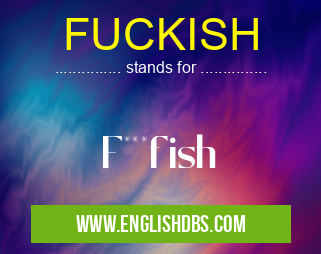 FUCKISH means F***fish FUCKISH