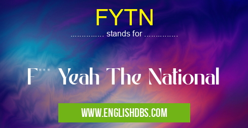 FYTN means F*** Yeah The National FYTN