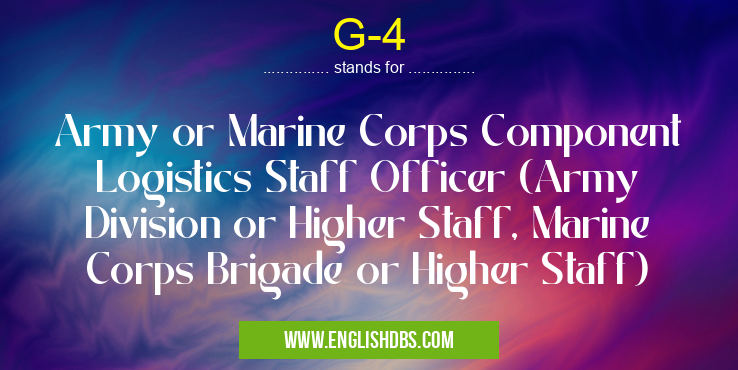 G-4 means Army or Marine Corps Component Logistics Staff Officer (Army Division or Higher Staff, Marine Corps Brigade or Higher Staff) G-4