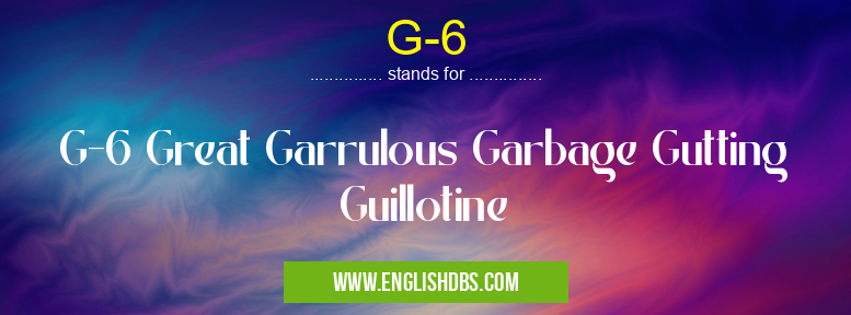 G-6 means G-6 Great Garrulous Garbage Gutting Guillotine G-6