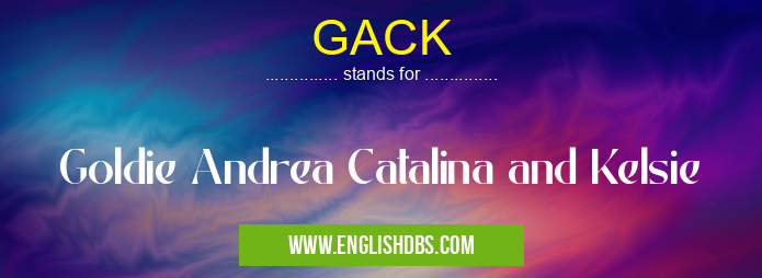GACK means Goldie Andrea Catalina and Kelsie GACK