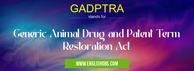 GADPTRA means Generic Animal Drug and Patent Term Restoration Act GADPTRA