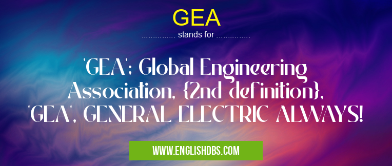 GEA means 'GEA'; Global Engineering Association, {2nd definition}, 'GEA', GENERAL ELECTRIC ALWAYS! GEA