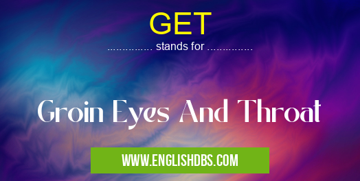 GET means Groin Eyes And Throat GET