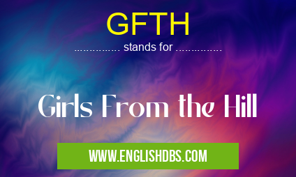 GFTH means Girls From the Hill GFTH