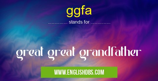 ggfa means great great grandfather ggfa