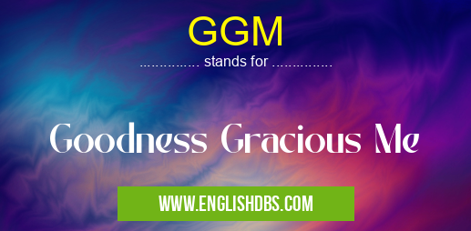 GGM means Goodness Gracious Me GGM