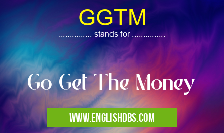 GGTM means Go Get The Money GGTM