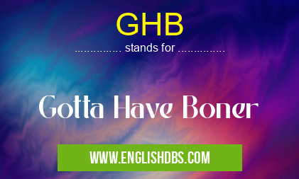 GHB means Gotta Have Boner GHB