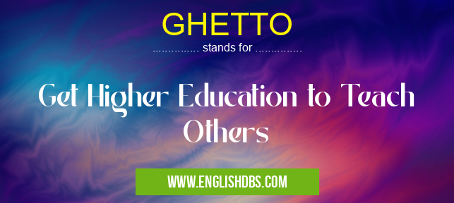 GHETTO means Get Higher Education to Teach Others GHETTO