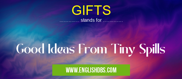 GIFTS means Good Ideas From Tiny Spills GIFTS