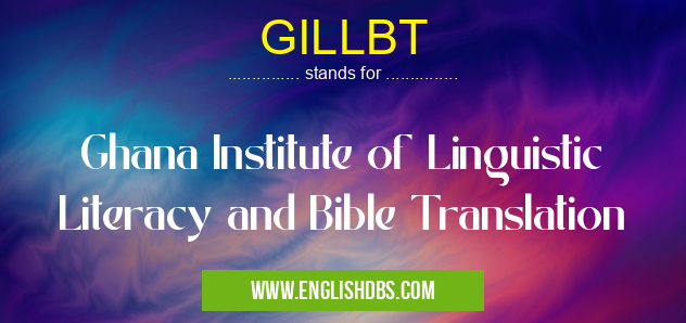 GILLBT means Ghana Institute of Linguistic Literacy and Bible Translation GILLBT