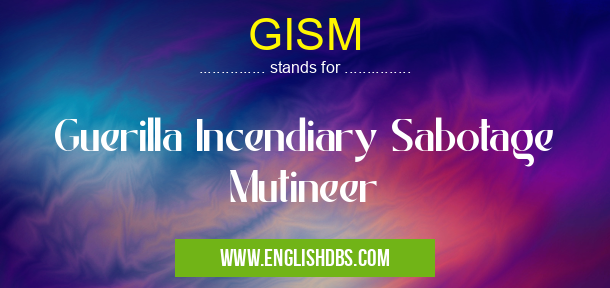 GISM means Guerilla Incendiary Sabotage Mutineer GISM