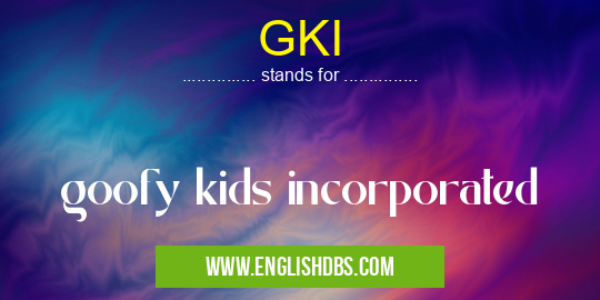 GKI means goofy kids incorporated GKI