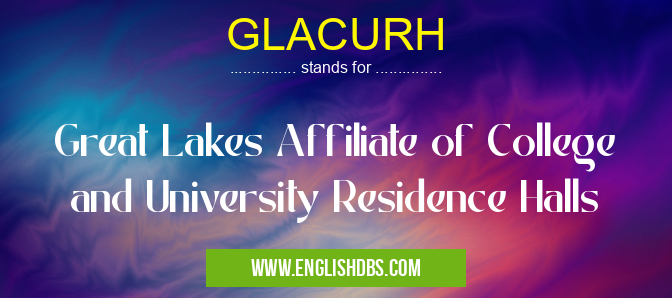 GLACURH means Great Lakes Affiliate of College and University Residence Halls GLACURH