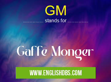 GM means Gaffe Monger GM