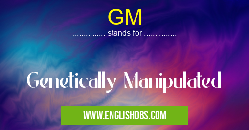 GM means Genetically Manipulated GM