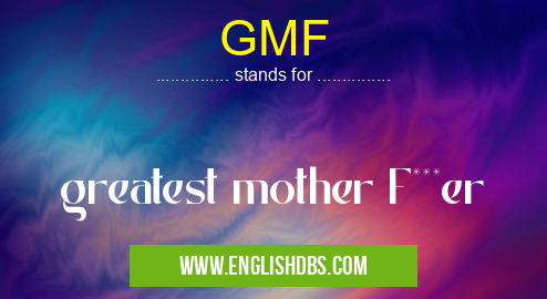 GMF means greatest mother F***er GMF